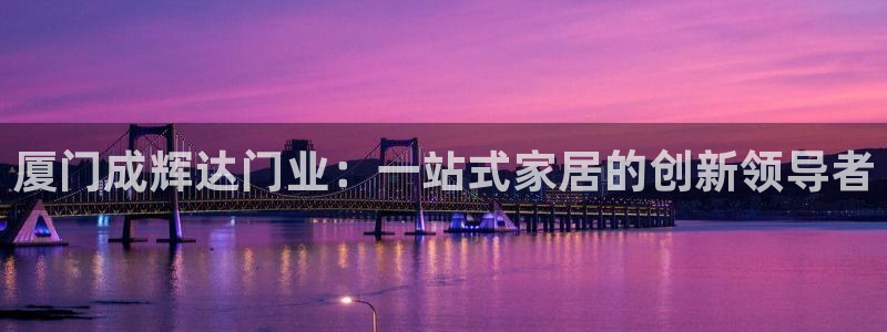 东莞市银河娱乐电子科技有限公司：厦门成辉达门业：一站式家居的创新领导者