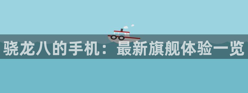 银河娱乐体育注册代理：骁龙八的手机：最新旗舰体验一览