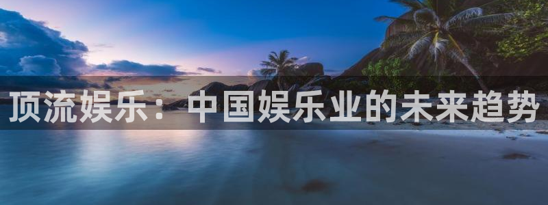 银河娱乐体育凯捷登陆：顶流娱乐：中国娱乐业的未来趋势