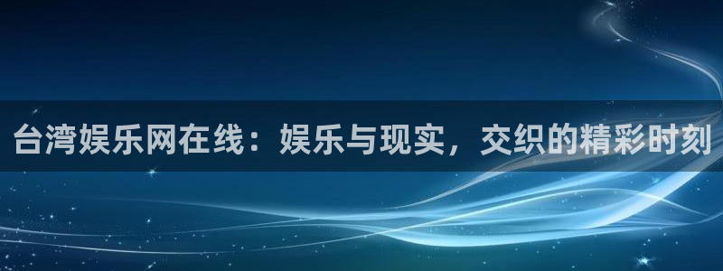 银河娱乐包怎么样：台湾娱乐网在线：娱乐与现实，交织的精彩时刻