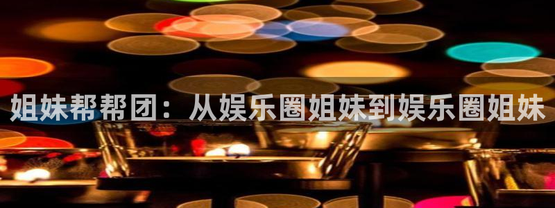 银河娱乐f凯捷平台在线注册：姐妹帮帮团：从娱乐圈姐妹到娱乐圈姐妹