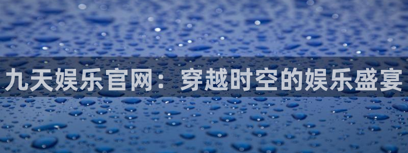 银河娱乐2登录入口：九天娱乐官网：穿越时空的娱乐盛宴