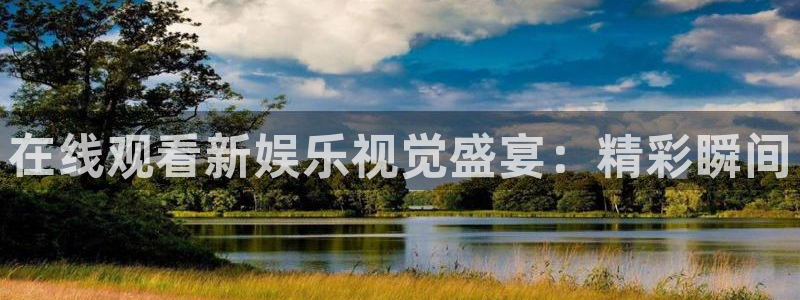 银河娱乐能源：在线观看新娱乐视觉盛宴：精彩瞬间