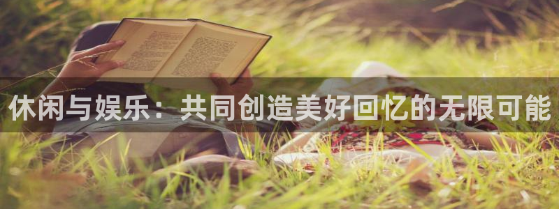 银河娱乐体育和杏耀是哪个公司的：休闲与娱乐：共同创造美好回忆的无限可能