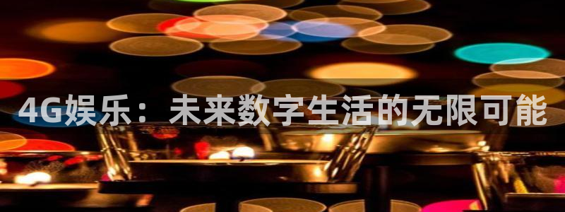 银河娱乐2官网：4G娱乐：未来数字生活的无限可能