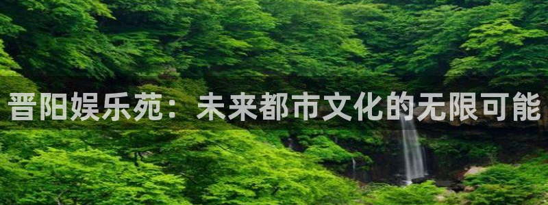 银河娱乐集团：晋阳娱乐苑：未来都市文化的无限可能