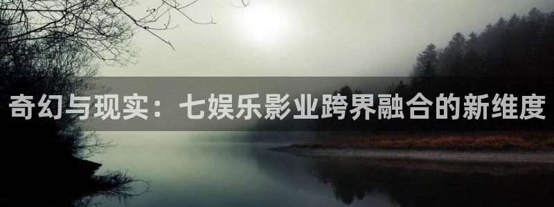 银河娱乐体育注册平台：奇幻与现实：七娱乐影业跨界融合的新维度