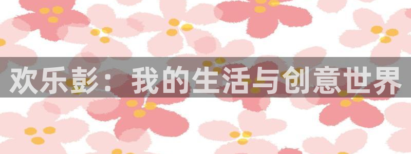 银河娱乐平台在线开户：欢乐彭：我的生活与创意世界