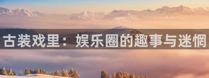 银河娱乐体育凯捷平台主管：古装戏里：娱乐圈的趣事与迷惘