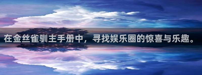 银河娱乐环保：在金丝雀驯主手册中，寻找娱乐圈的惊喜与乐趣。