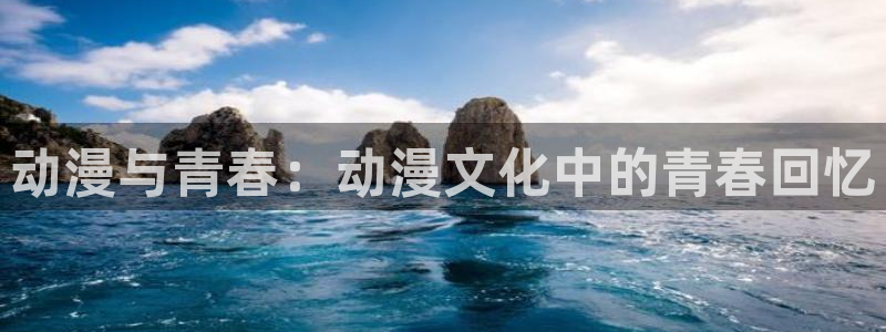 银河娱乐体育app下载：动漫与青春：动漫文化中的青春回忆
