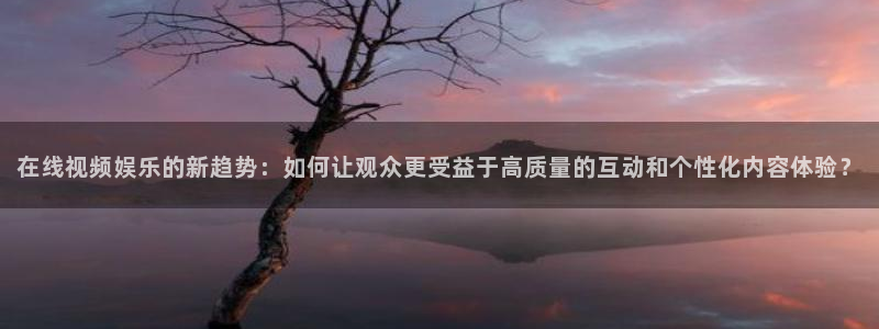 银河娱乐4平台注册：在线视频娱乐的新趋势：如何让观众更受益于高质量的互动和个性化