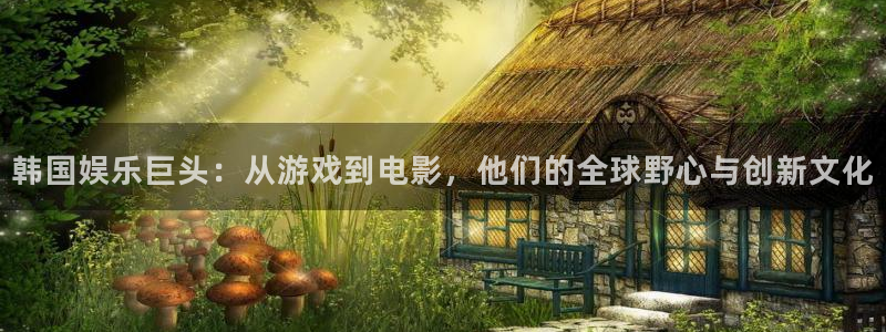 银河娱乐招商：韩国娱乐巨头：从游戏到电影，他们的全球野心与创新文化