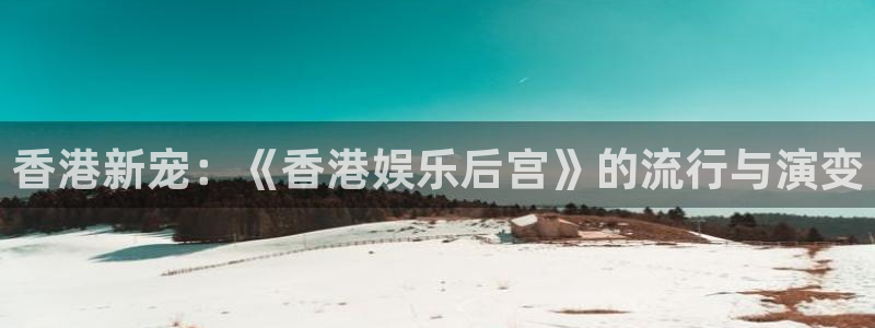 银河娱乐平台官网：香港新宠：《香港娱乐后宫》的流行与演变