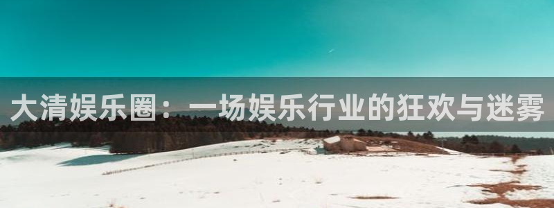 银河娱乐集团：大清娱乐圈：一场娱乐行业的狂欢与迷雾