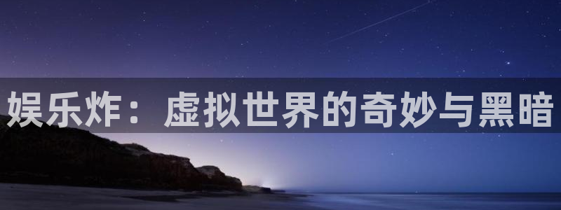 银河娱乐体育在线注册：娱乐炸：虚拟世界的奇妙与黑暗