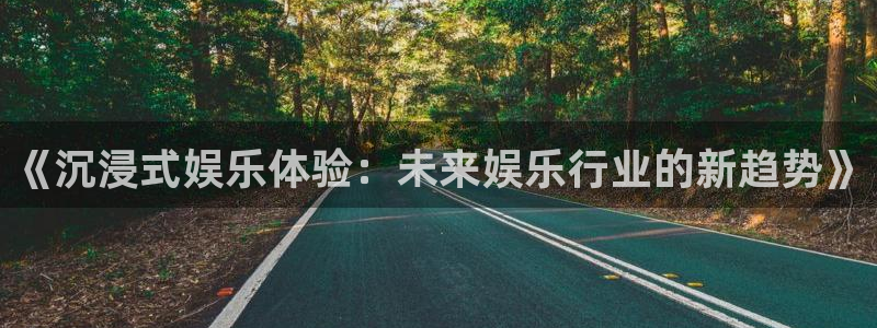 银河娱乐2注册：《沉浸式娱乐体验：未来娱乐行业的新趋势》
